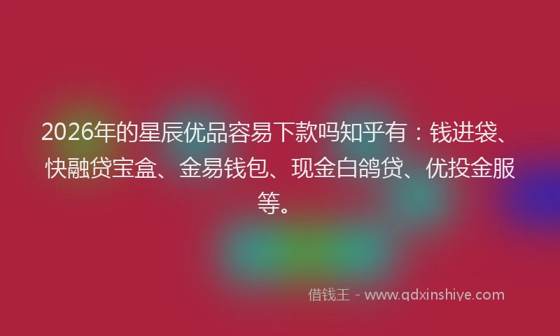 2026年的星辰优品容易下款吗知乎有：钱进袋、快融贷宝盒、金易钱包、现金白鸽贷、优投金服等。