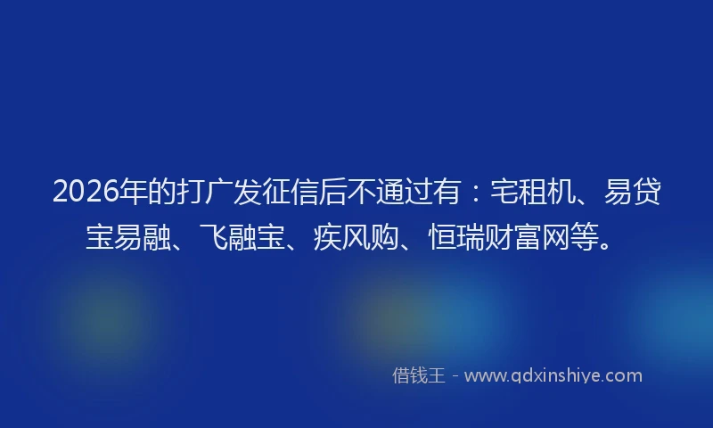 2026年的打广发征信后不通过有：宅租机、易贷宝易融、飞融宝、疾风购、恒瑞财富网等。