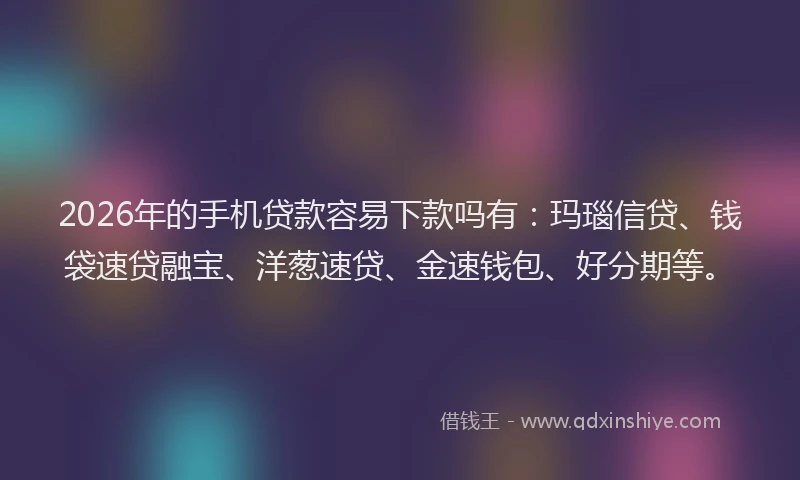 2026年的手机贷款容易下款吗有：玛瑙信贷、钱袋速贷融宝、洋葱速贷、金速钱包、好分期等。