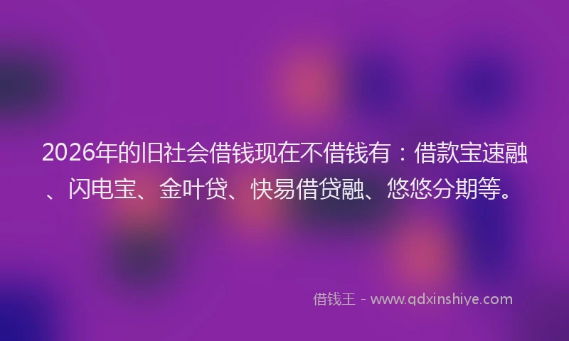 2026年的旧社会借钱现在不借钱有：借款宝速融、闪电宝、金叶贷、快易借贷融、悠悠分期等。