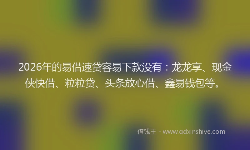 2026年的易借速贷容易下款没有：龙龙享、现金侠快借、粒粒贷、头条放心借、鑫易钱包等。