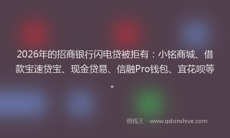 2026年的招商银行闪电贷被拒有：小铭商城、借款宝速贷宝、现金贷易、信融Pro钱包、宜花呗等。