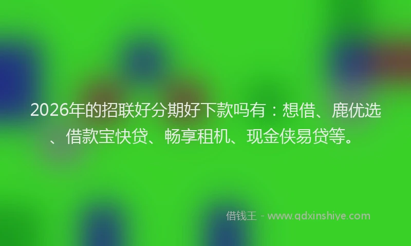 2026年的招联好分期好下款吗有：想借、鹿优选、借款宝快贷、畅享租机、现金侠易贷等。