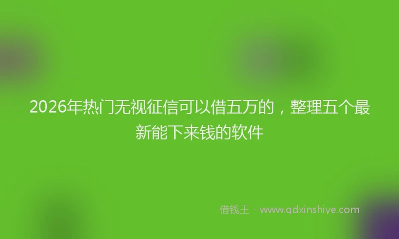 2026年热门无视征信可以借五万的，整理五个最新能下来钱的软件