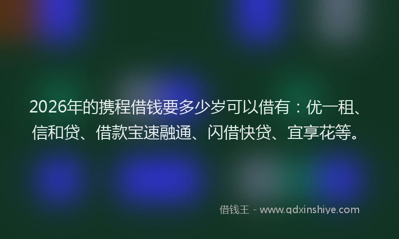 2026年的携程借钱要多少岁可以借有:优一租、信和贷、借款宝速融通、闪借快贷、宜享花等。