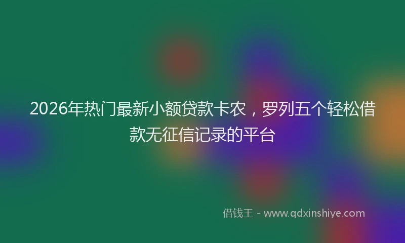 2026年热门最新小额贷款卡农，罗列五个轻松借款无征信记录的平台
