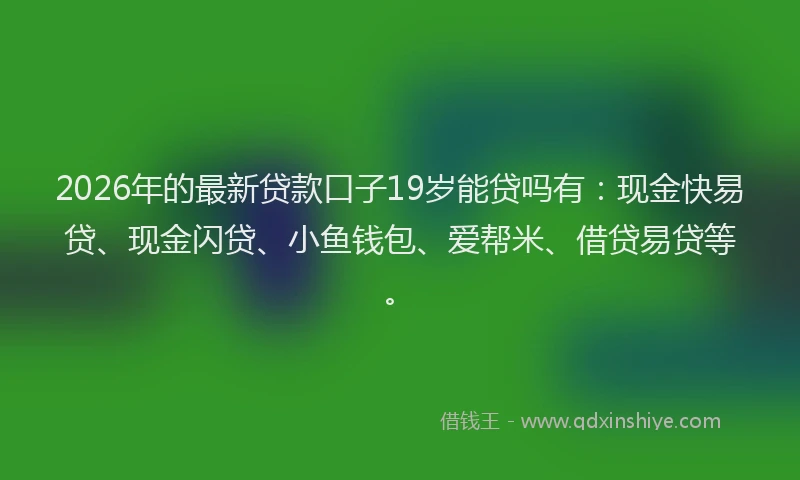 2026年的最新贷款口子19岁能贷吗有：现金快易贷、现金闪贷、小鱼钱包、爱帮米、借贷易贷等。