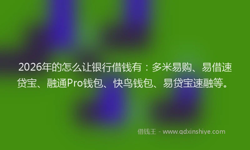 2026年的怎么让银行借钱有：多米易购、易借速贷宝、融通Pro钱包、快鸟钱包、易贷宝速融等。
