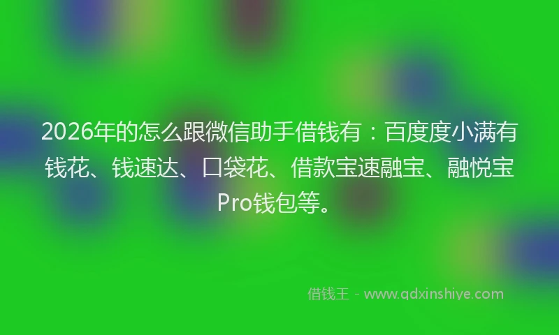 2026年的怎么跟微信助手借钱有：百度度小满有钱花、钱速达、口袋花、借款宝速融宝、融悦宝Pro钱包等。