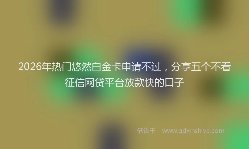 2026年热门悠然白金卡申请不过,分享五个不看征信网贷平台放款快的口子