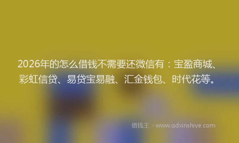 2026年的怎么借钱不需要还微信有：宝盈商城、彩虹信贷、易贷宝易融、汇金钱包、时代花等。