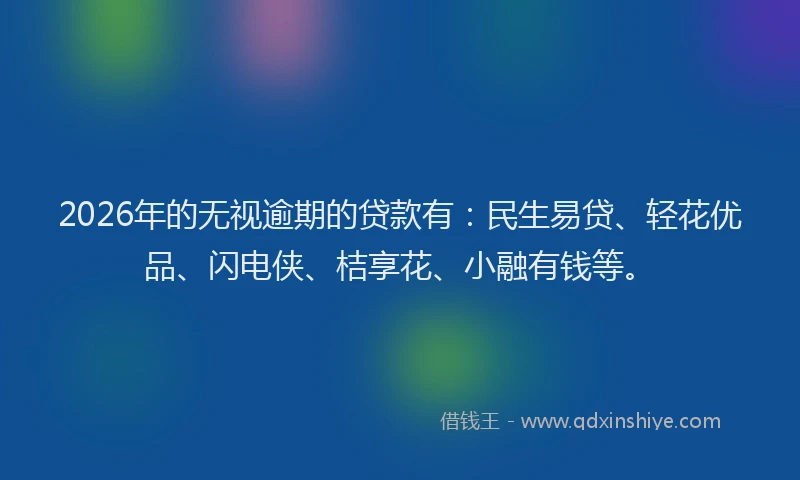 2026年的无视逾期的贷款有：民生易贷、轻花优品、闪电侠、桔享花、小融有钱等。