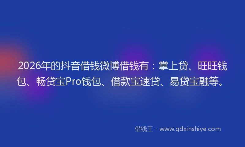 2026年的抖音借钱微博借钱有：掌上贷、旺旺钱包、畅贷宝Pro钱包、借款宝速贷、易贷宝融等。