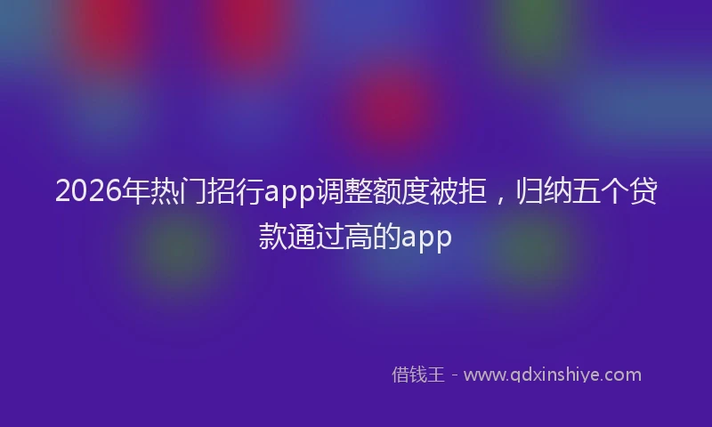 2026年热门招行app调整额度被拒，归纳五个贷款通过高的app