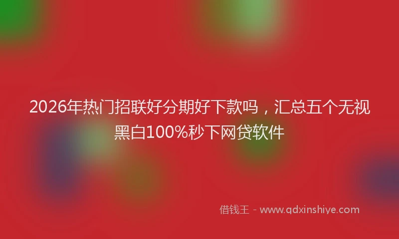 2026年热门招联好分期好下款吗，汇总五个无视黑白100%秒下网贷软件