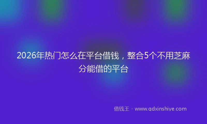 2026年热门怎么在平台借钱，整合5个不用芝麻分能借的平台