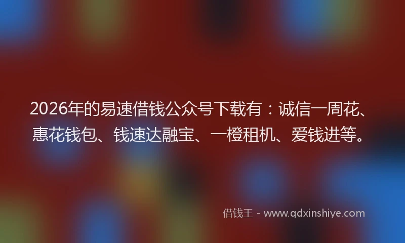 2026年的易速借钱公众号下载有：诚信一周花、惠花钱包、钱速达融宝、一橙租机、爱钱进等。