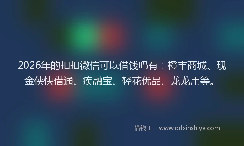 2026年的扣扣微信可以借钱吗有:橙丰商城、现金侠快借通、疾融宝、轻花优品、龙龙用等。