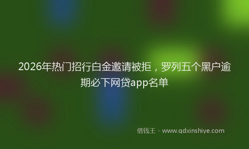 2026年热门招行白金邀请被拒，罗列五个黑户逾期必下网贷app名单