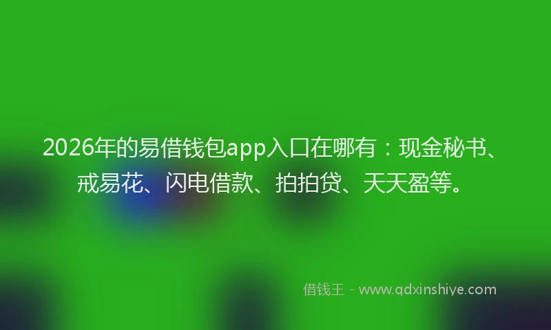 2026年的易借钱包app入口在哪有：现金秘书、戒易花、闪电借款、拍拍贷、天天盈等。