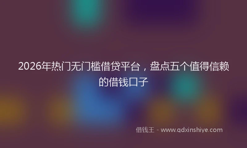 2026年热门无门槛借贷平台，盘点五个值得信赖的借钱口子