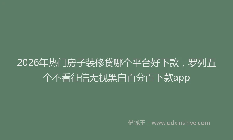 2026年热门房子装修贷哪个平台好下款,罗列五个不看征信无视黑白百分百下款app