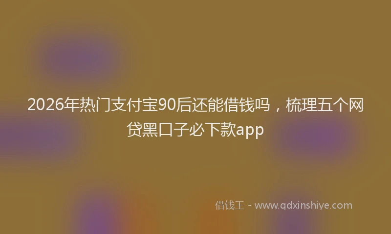 2026年热门支付宝90后还能借钱吗，梳理五个网贷黑口子必下款app