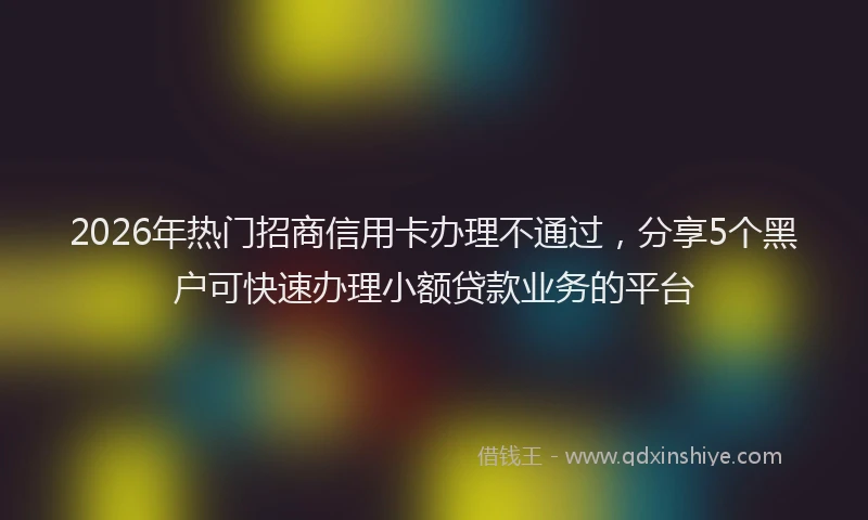 2026年热门招商信用卡办理不通过，分享5个黑户可快速办理小额贷款业务的平台