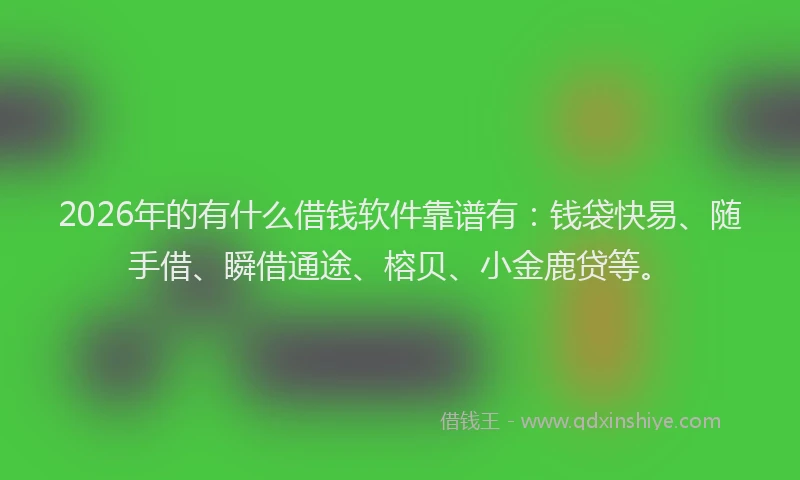 2026年的有什么借钱软件靠谱有：钱袋快易、随手借、瞬借通途、榕贝、小金鹿贷等。