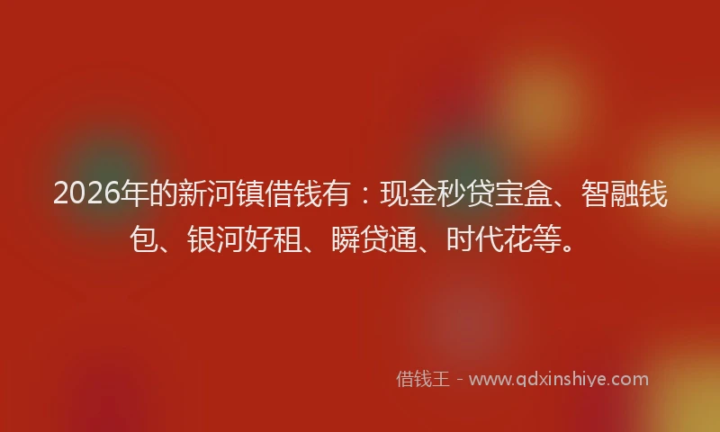 2026年的新河镇借钱有：现金秒贷宝盒、智融钱包、银河好租、瞬贷通、时代花等。