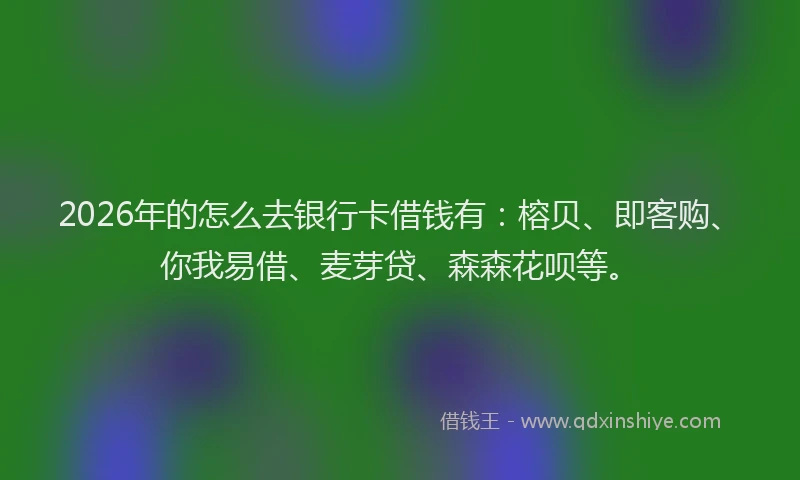 2026年的怎么去银行卡借钱有:榕贝、即客购、你我易借、麦芽贷、森森花呗等。