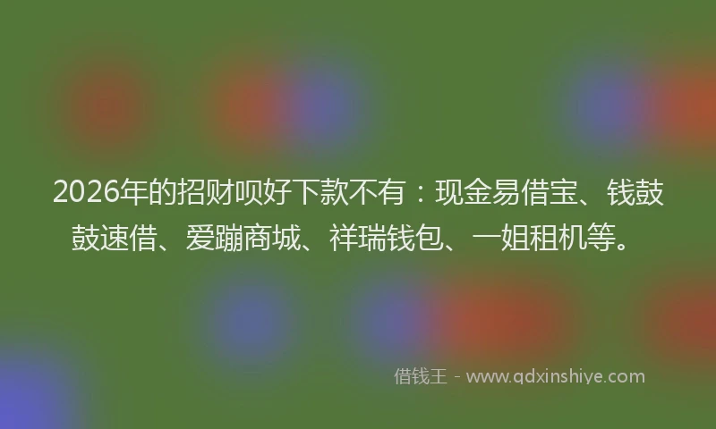 2026年的招财呗好下款不有：现金易借宝、钱鼓鼓速借、爱蹦商城、祥瑞钱包、一姐租机等。