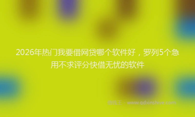 2026年热门我要借网贷哪个软件好，罗列5个急用不求评分快借无忧的软件