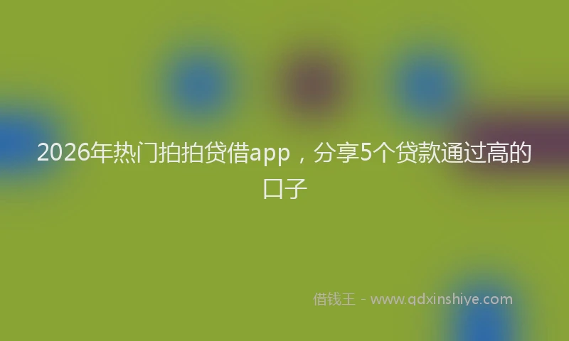 2026年热门拍拍贷借app，分享5个贷款通过高的口子