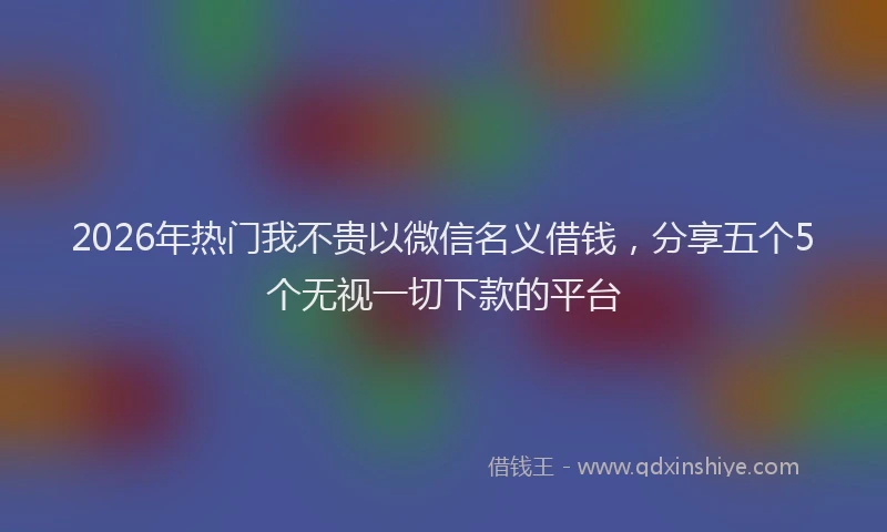 2026年热门我不贵以微信名义借钱，分享五个5个无视一切下款的平台
