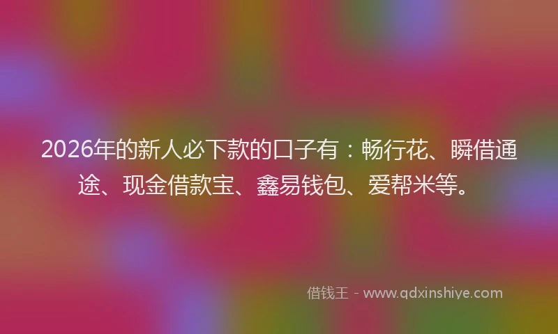 2026年的新人必下款的口子有：畅行花、瞬借通途、现金借款宝、鑫易钱包、爱帮米等。