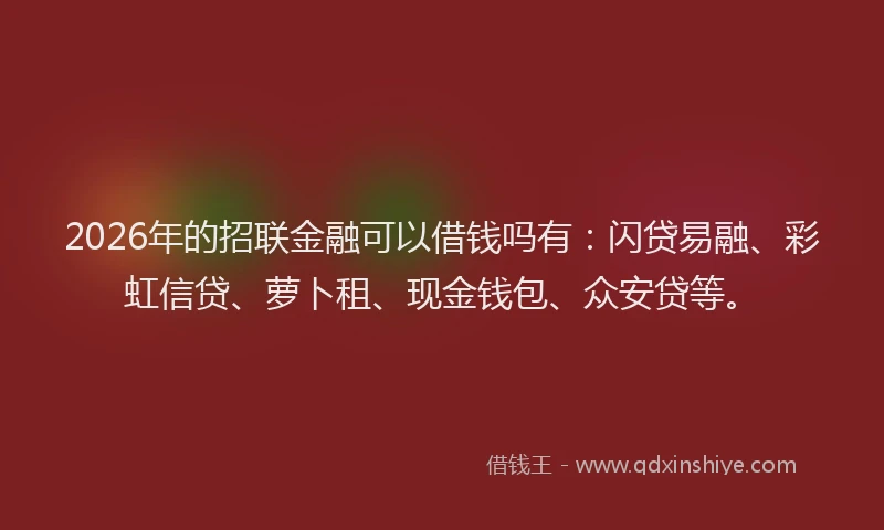 2026年的招联金融可以借钱吗有：闪贷易融、彩虹信贷、萝卜租、现金钱包、众安贷等。
