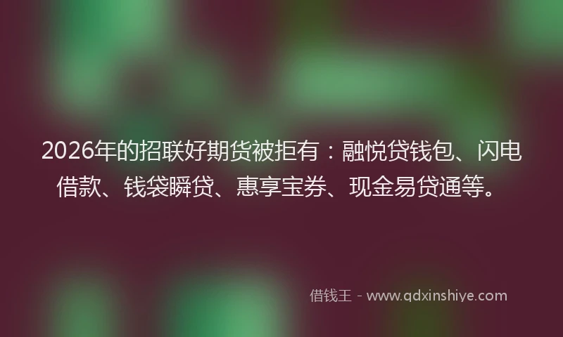 2026年的招联好期货被拒有:融悦贷钱包、闪电借款、钱袋瞬贷、惠享宝券、现金易贷通等。