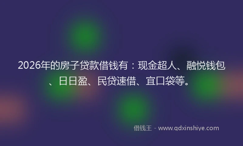 2026年的房子贷款借钱有：现金超人、融悦钱包、日日盈、民贷速借、宜口袋等。