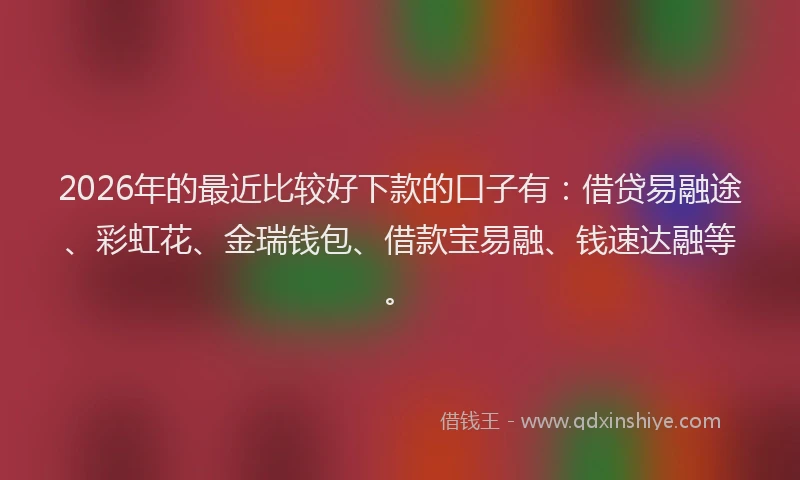 2026年的最近比较好下款的口子有:借贷易融途、彩虹花、金瑞钱包、借款宝易融、钱速达融等。