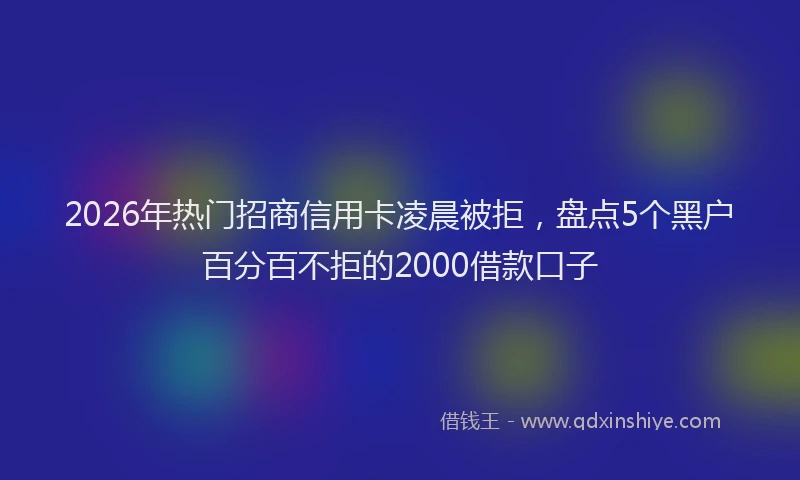2026年热门招商信用卡凌晨被拒，盘点5个黑户百分百不拒的2000借款口子