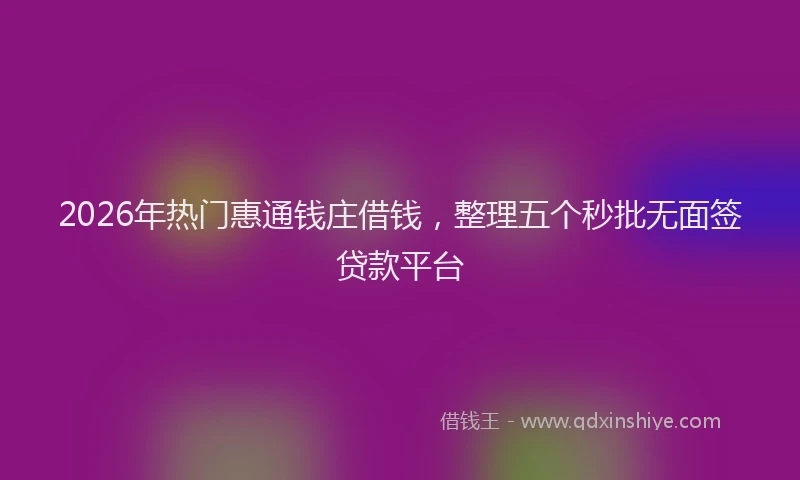 2026年热门惠通钱庄借钱,整理五个秒批无面签贷款平台