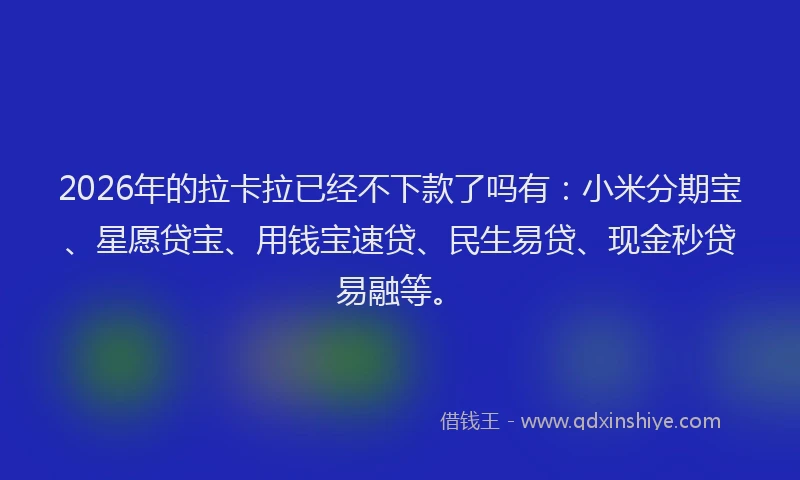2026年的拉卡拉已经不下款了吗有：小米分期宝、星愿贷宝、用钱宝速贷、民生易贷、现金秒贷易融等。