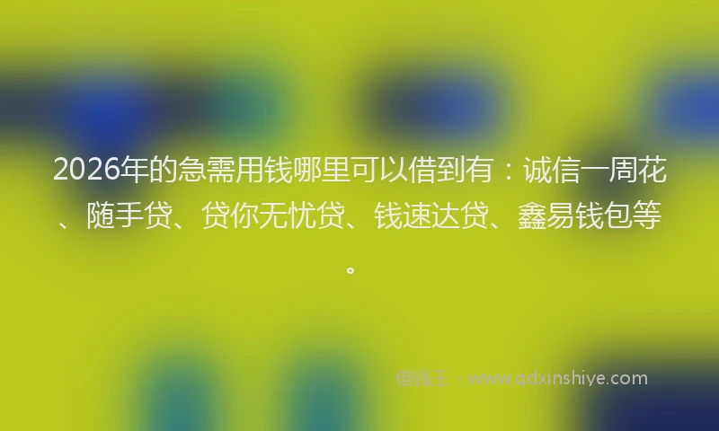2026年的急需用钱哪里可以借到有：诚信一周花、随手贷、贷你无忧贷、钱速达贷、鑫易钱包等。