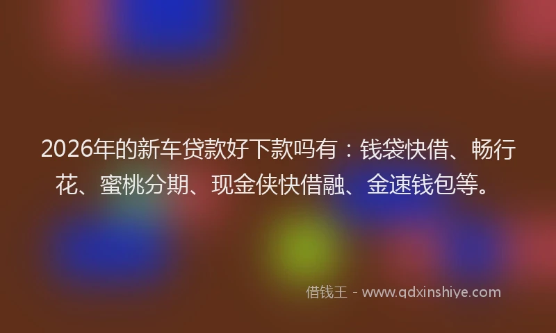 2026年的新车贷款好下款吗有：钱袋快借、畅行花、蜜桃分期、现金侠快借融、金速钱包等。