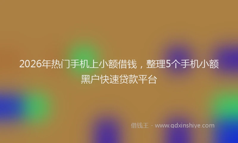 2026年热门手机上小额借钱，整理5个手机小额黑户快速贷款平台