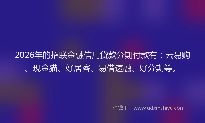 2026年的招联金融信用贷款分期付款有：云易购、现金猫、好居客、易借速融、好分期等。