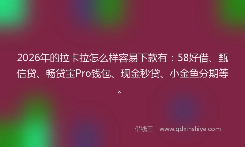 2026年的拉卡拉怎么样容易下款有：58好借、甄信贷、畅贷宝Pro钱包、现金秒贷、小金鱼分期等。