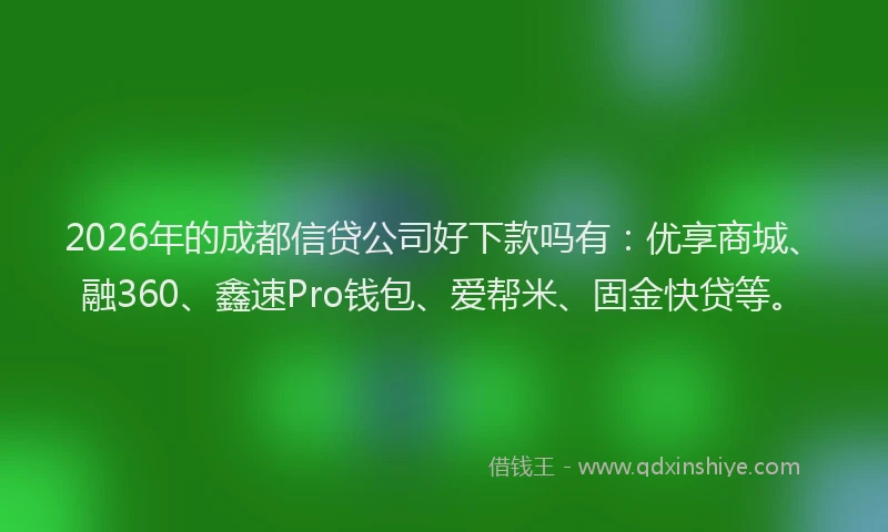 2026年的成都信贷公司好下款吗有:优享商城、融360、鑫速Pro钱包、爱帮米、固金快贷等。