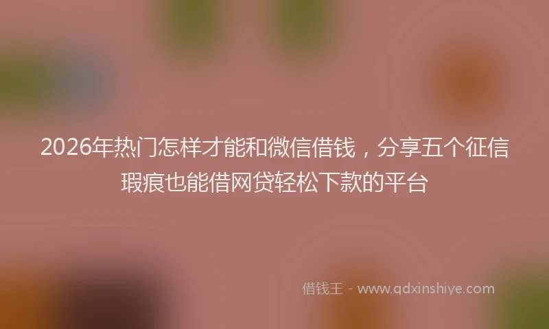 2026年热门怎样才能和微信借钱，分享五个征信瑕疵也能借网贷轻松下款的平台